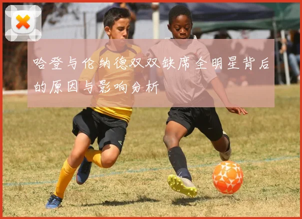 哈登与伦纳德双双缺席全明星背后的原因与影响分析