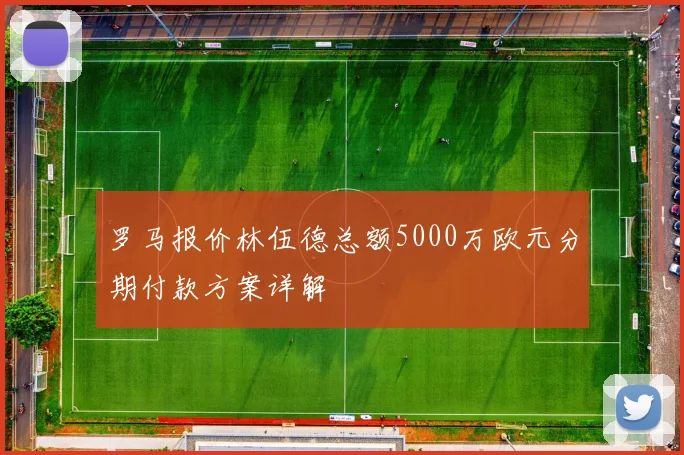 罗马报价林伍德总额5000万欧元分期付款方案详解