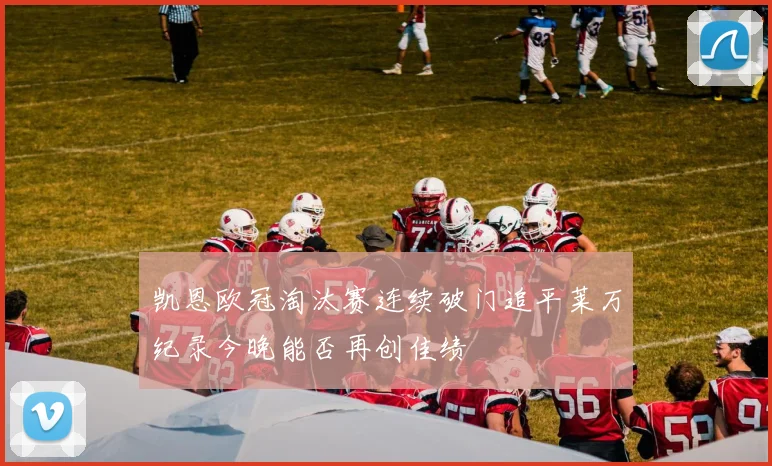 凯恩欧冠淘汰赛连续破门追平莱万纪录今晚能否再创佳绩