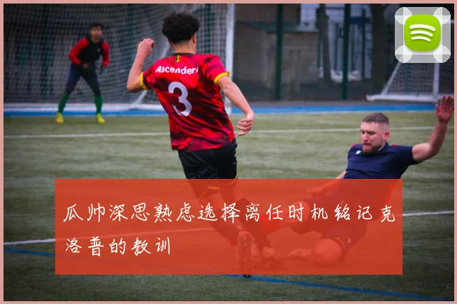 瓜帅深思熟虑选择离任时机铭记克洛普的教训