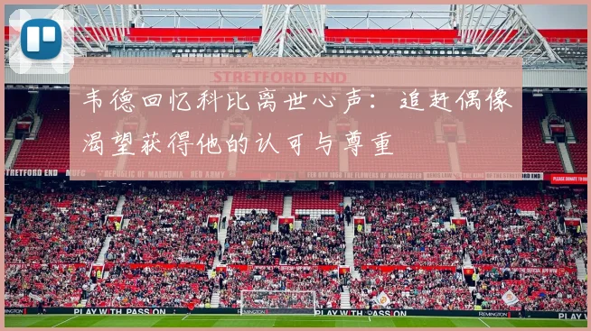 韦德回忆科比离世心声：追赶偶像渴望获得他的认可与尊重