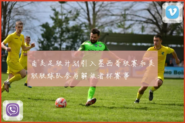 南美足联计划引入墨西哥联赛和美职联球队参与解放者杯赛事