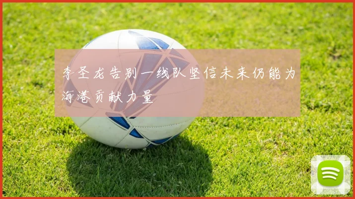 李圣龙告别一线队坚信未来仍能为海港贡献力量