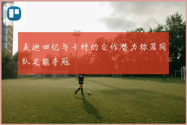 麦迪回忆与卡特的合作潜力称若同队定能夺冠