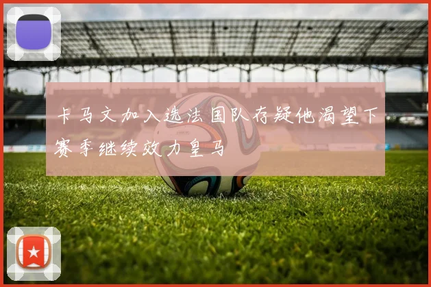 卡马文加入选法国队存疑他渴望下赛季继续效力皇马