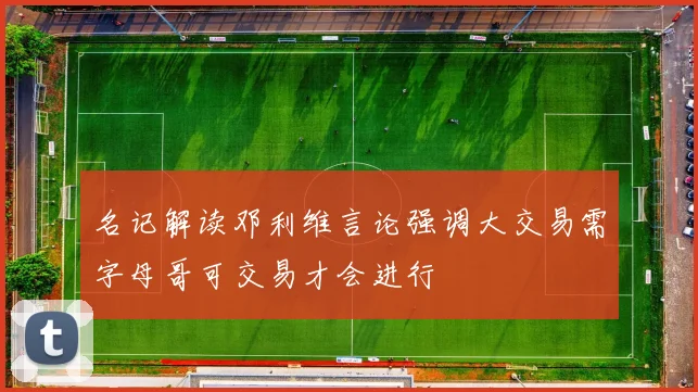 名记解读邓利维言论强调大交易需字母哥可交易才会进行