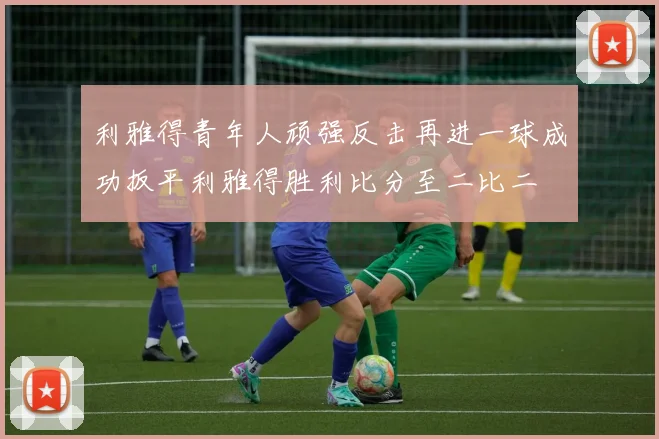 利雅得青年人顽强反击再进一球成功扳平利雅得胜利比分至二比二