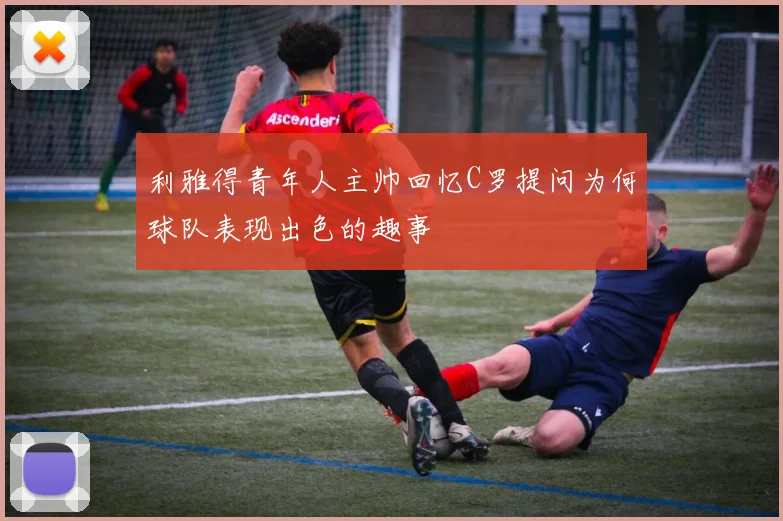 利雅得青年人主帅回忆C罗提问为何球队表现出色的趣事
