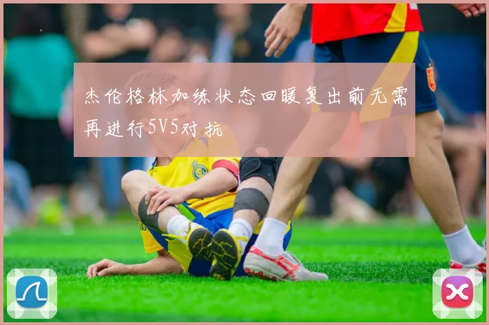 杰伦格林加练状态回暖复出前无需再进行5V5对抗