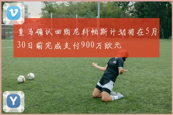皇马确认回购尼科帕斯计划将在5月30日前完成支付900万欧元